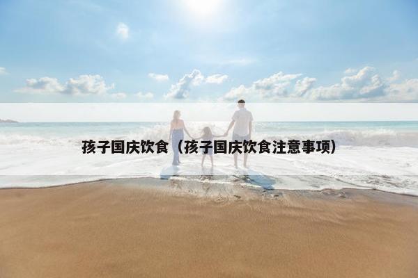 孩子国庆饮食（孩子国庆饮食注意事项）