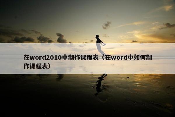 在word2010中制作课程表（在word中如何制作课程表）