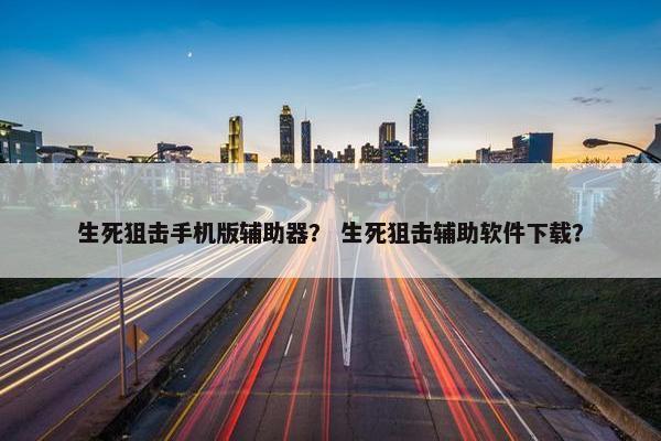 生死狙击手机版辅助器？ 生死狙击辅助软件下载？