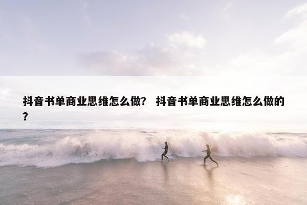 抖音书单商业思维怎么做？ 抖音书单商业思维怎么做的？