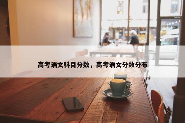 高考语文科目分数，高考语文分数分布
