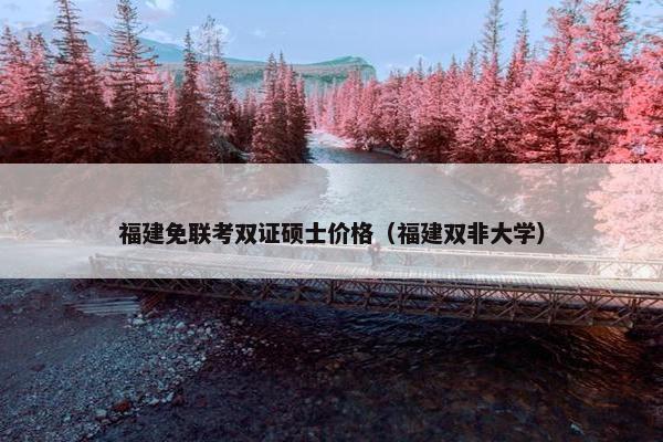 福建免联考双证硕士价格（福建双非大学）