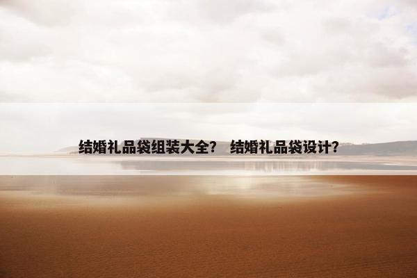 结婚礼品袋组装大全？ 结婚礼品袋设计？