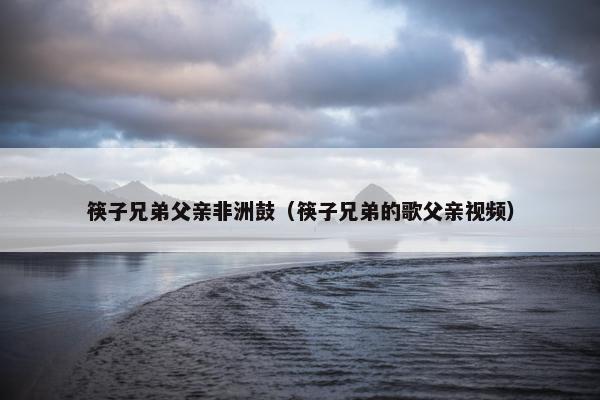 筷子兄弟父亲非洲鼓（筷子兄弟的歌父亲视频）