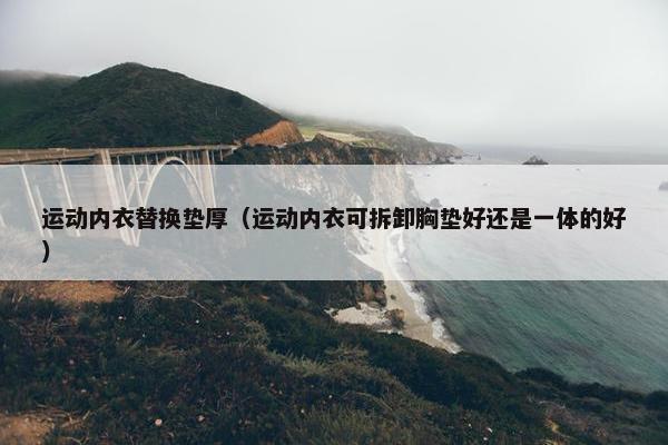 运动内衣替换垫厚（运动内衣可拆卸胸垫好还是一体的好）