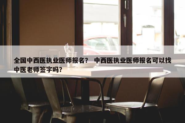 全国中西医执业医师报名？ 中西医执业医师报名可以找中医老师签字吗？