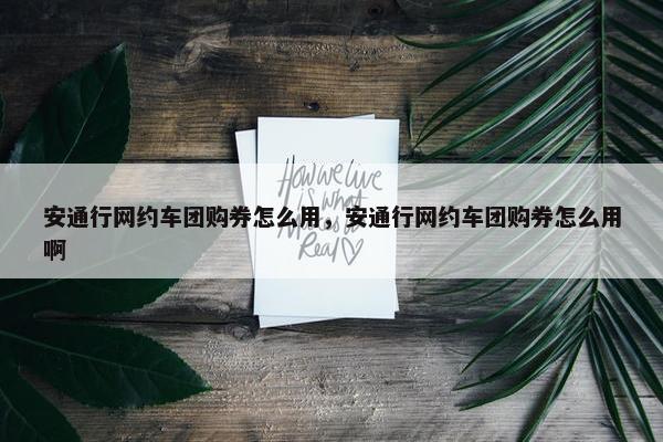 安通行网约车团购券怎么用，安通行网约车团购券怎么用啊