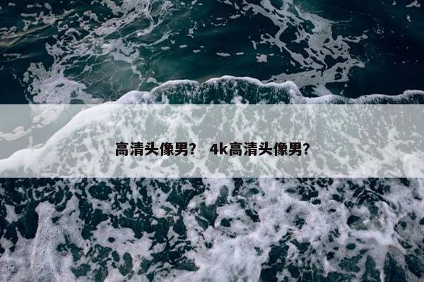 高清头像男？ 4k高清头像男？