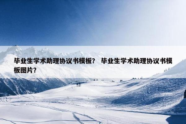 毕业生学术助理协议书模板？ 毕业生学术助理协议书模板图片？