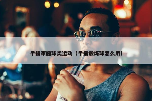 手指家庭球类运动（手指锻炼球怎么用）