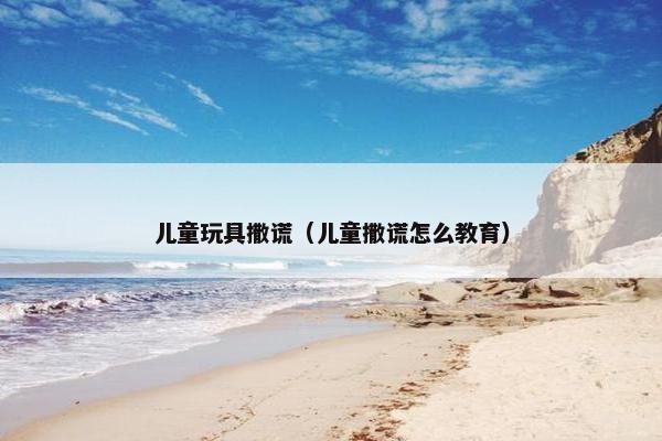 儿童玩具撒谎（儿童撒谎怎么教育）