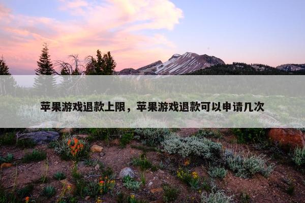 苹果游戏退款上限，苹果游戏退款可以申请几次