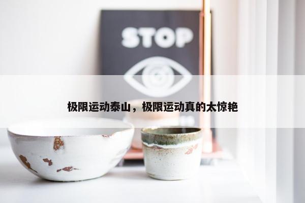 极限运动泰山，极限运动真的太惊艳