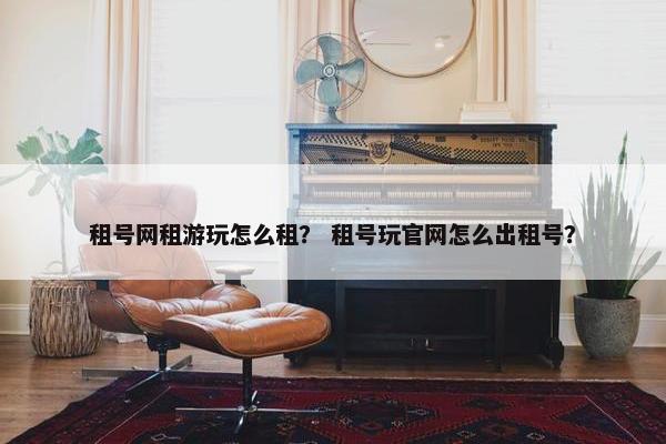 租号网租游玩怎么租？ 租号玩官网怎么出租号？