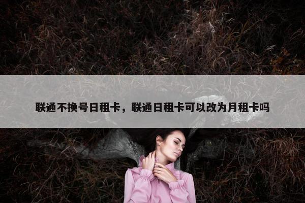 联通不换号日租卡，联通日租卡可以改为月租卡吗