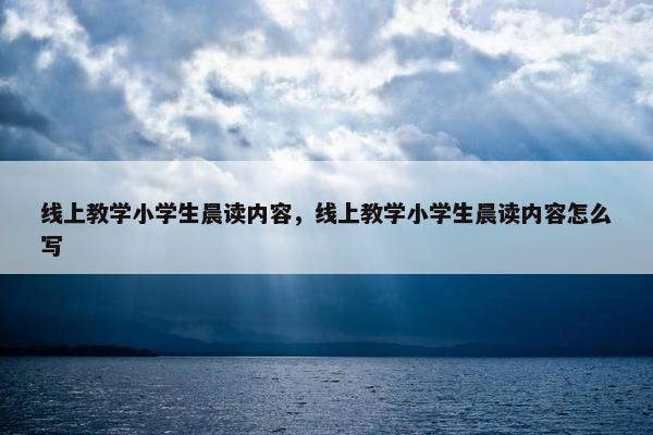 线上教学小学生晨读内容,线上教学小学生晨读内容怎么写 线上教学小学生晨读内容,线上教学小学生晨读内容怎么写