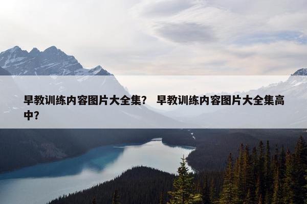 早教训练内容图片大全集？ 早教训练内容图片大全集高中？