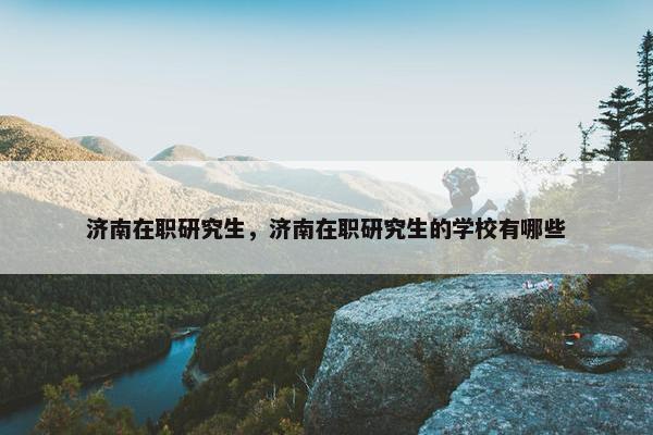 济南在职研究生，济南在职研究生的学校有哪些