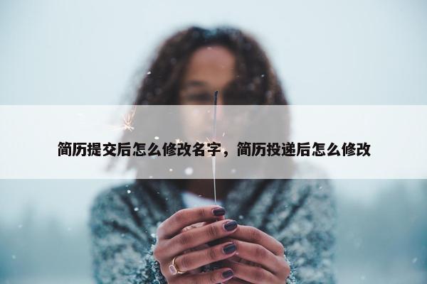 简历提交后怎么修改名字，简历投递后怎么修改