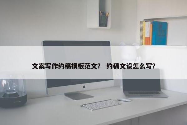 文案写作约稿模板范文？ 约稿文设怎么写？