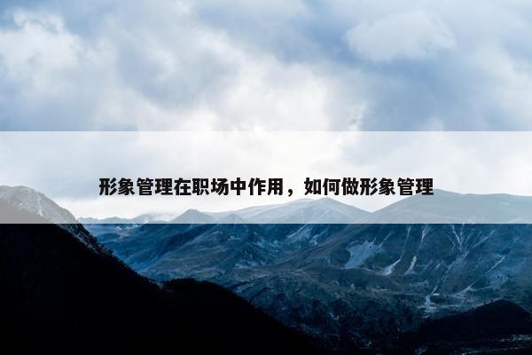 形象管理在职场中作用，如何做形象管理