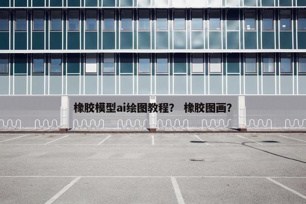 橡胶模型ai绘图教程？ 橡胶图画？