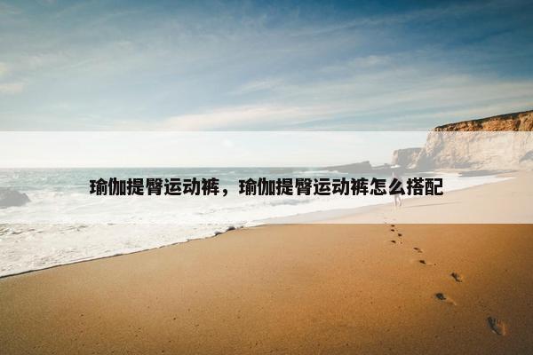 瑜伽提臀运动裤，瑜伽提臀运动裤怎么搭配