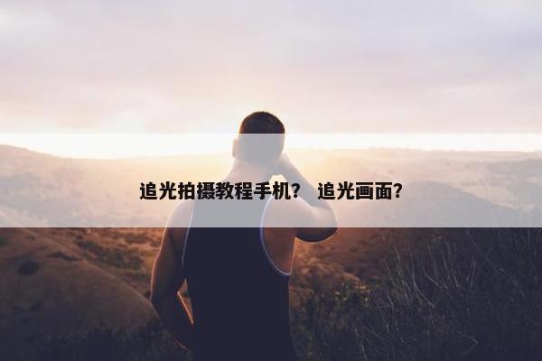 追光拍摄教程手机？ 追光画面？