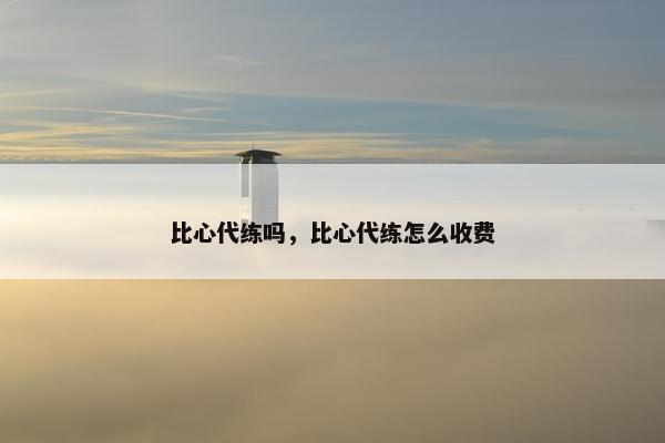 比心代练吗，比心代练怎么收费