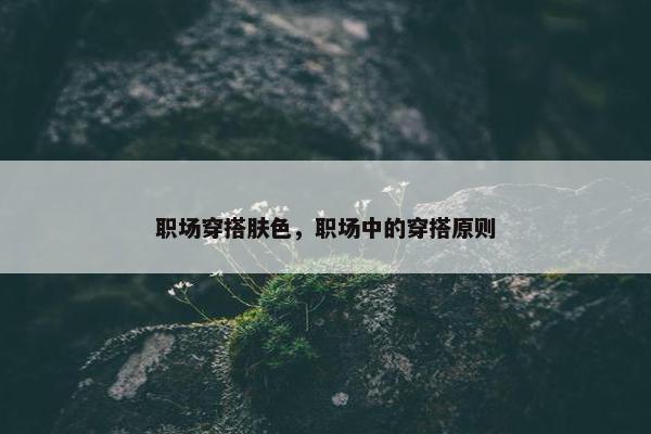 职场穿搭肤色，职场中的穿搭原则