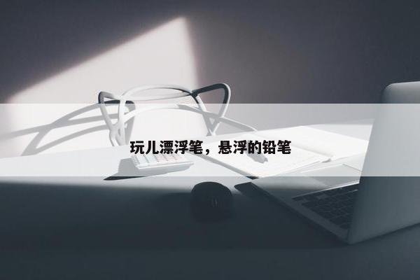 玩儿漂浮笔，悬浮的铅笔