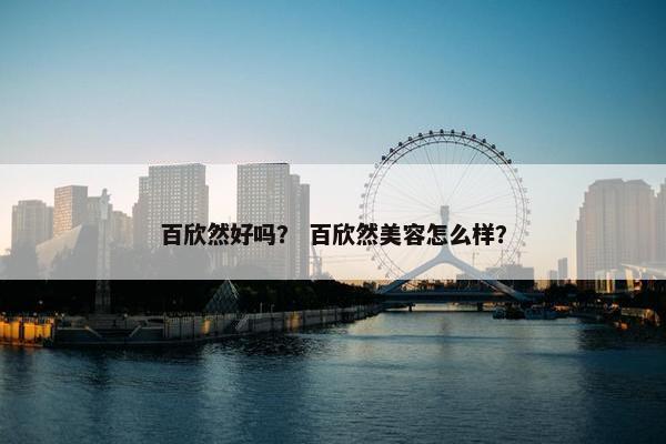 百欣然好吗？ 百欣然美容怎么样？