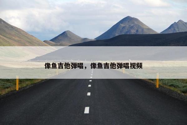 像鱼吉他弹唱，像鱼吉他弹唱视频
