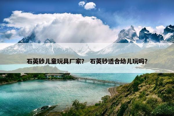 石英砂儿童玩具厂家？ 石英砂适合幼儿玩吗？
