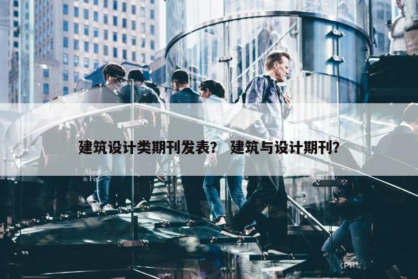 建筑设计类期刊发表？ 建筑与设计期刊？