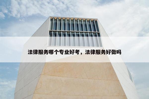法律服务哪个专业好考，法律服务好做吗