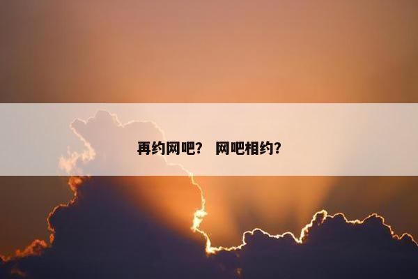 再约网吧？ 网吧相约？