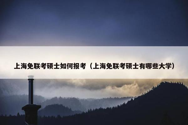 上海免联考硕士如何报考（上海免联考硕士有哪些大学）