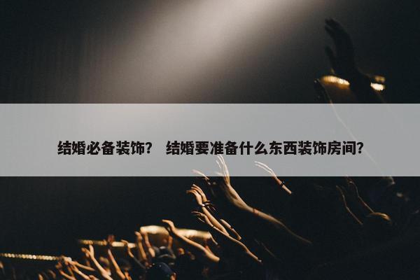 结婚必备装饰？ 结婚要准备什么东西装饰房间？