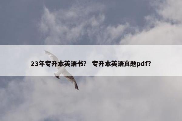 23年专升本英语书？ 专升本英语真题pdf？