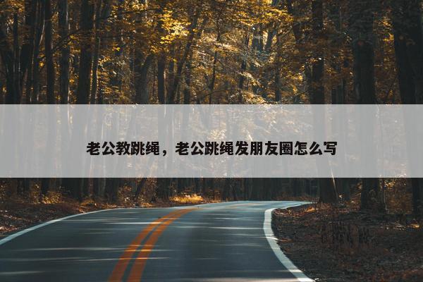 老公教跳绳，老公跳绳发朋友圈怎么写