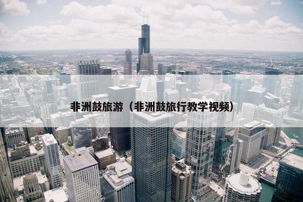 非洲鼓旅游（非洲鼓旅行教学视频）