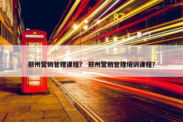 郑州营销管理课程？ 郑州营销管理培训课程？
