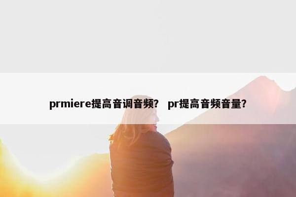prmiere提高音调音频? pr提高音频音量? prmiere提高音调音频? pr提高音频音量?