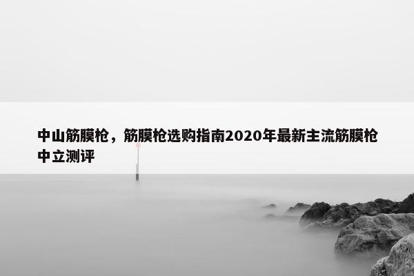 中山筋膜枪，筋膜枪选购指南2020年最新主流筋膜枪中立测评
