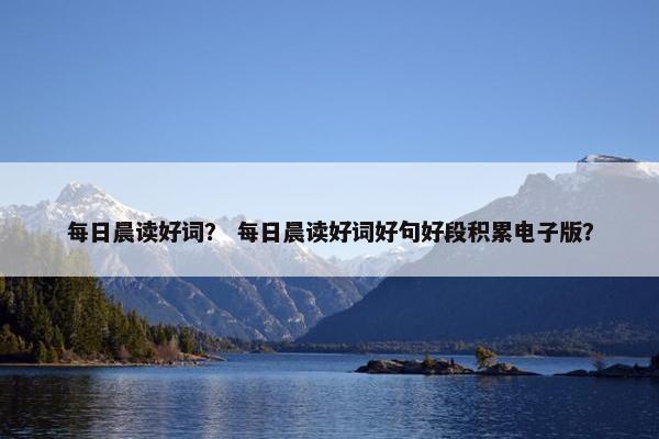 每日晨读好词？ 每日晨读好词好句好段积累电子版？