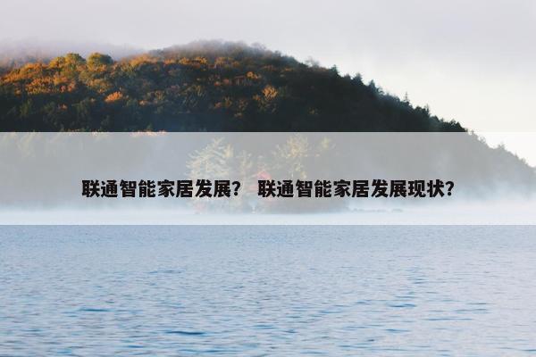 联通智能家居发展？ 联通智能家居发展现状？
