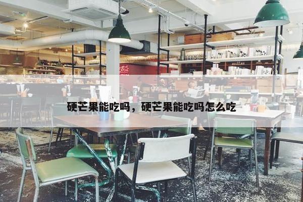 硬芒果能吃吗，硬芒果能吃吗怎么吃