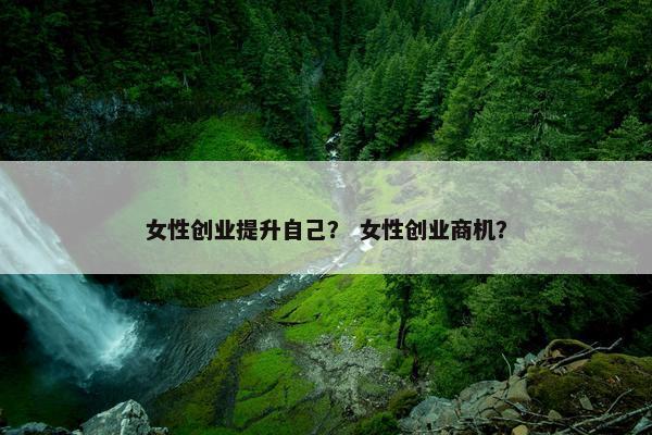 女性创业提升自己？ 女性创业商机？