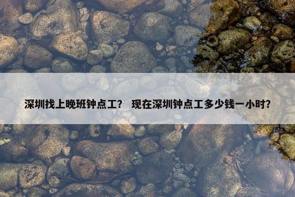 深圳找上晚班钟点工？ 现在深圳钟点工多少钱一小时？
